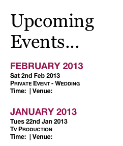 Upcoming Events...

FEBRUARY 2013
Sat 2nd Feb 2013  
Private Event - Wedding
Time:  | Venue: 

JANUARY 2013
Tues 22nd Jan 2013  
Tv Production
Time:  | Venue: